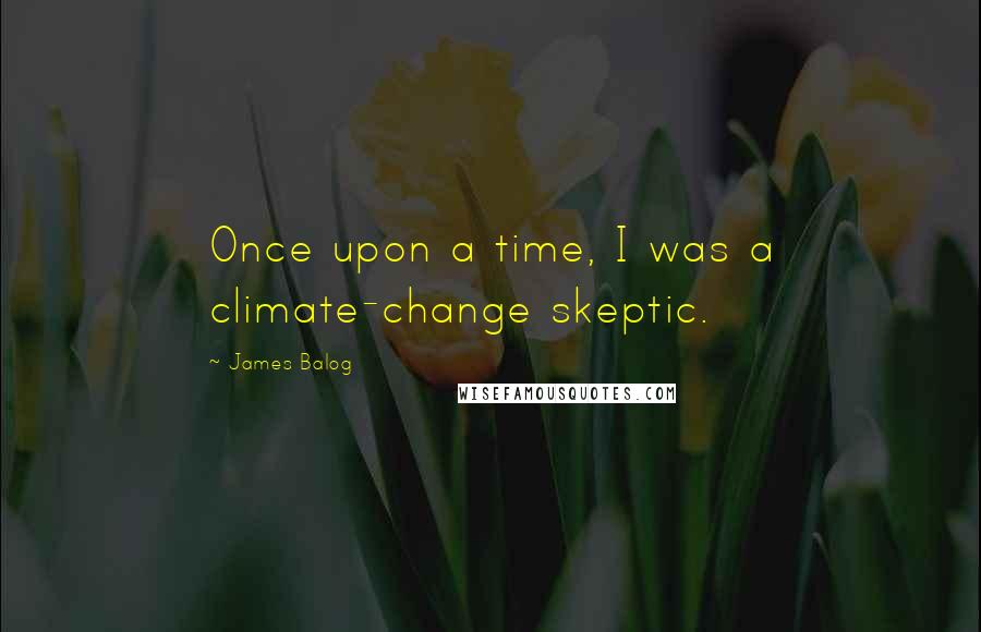 James Balog Quotes: Once upon a time, I was a climate-change skeptic.