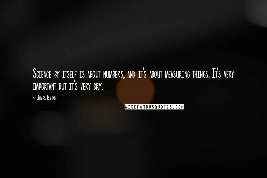 James Balog Quotes: Science by itself is about numbers, and it's about measuring things. It's very important but it's very dry.