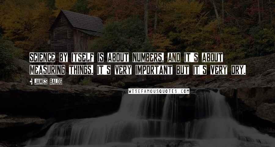 James Balog Quotes: Science by itself is about numbers, and it's about measuring things. It's very important but it's very dry.