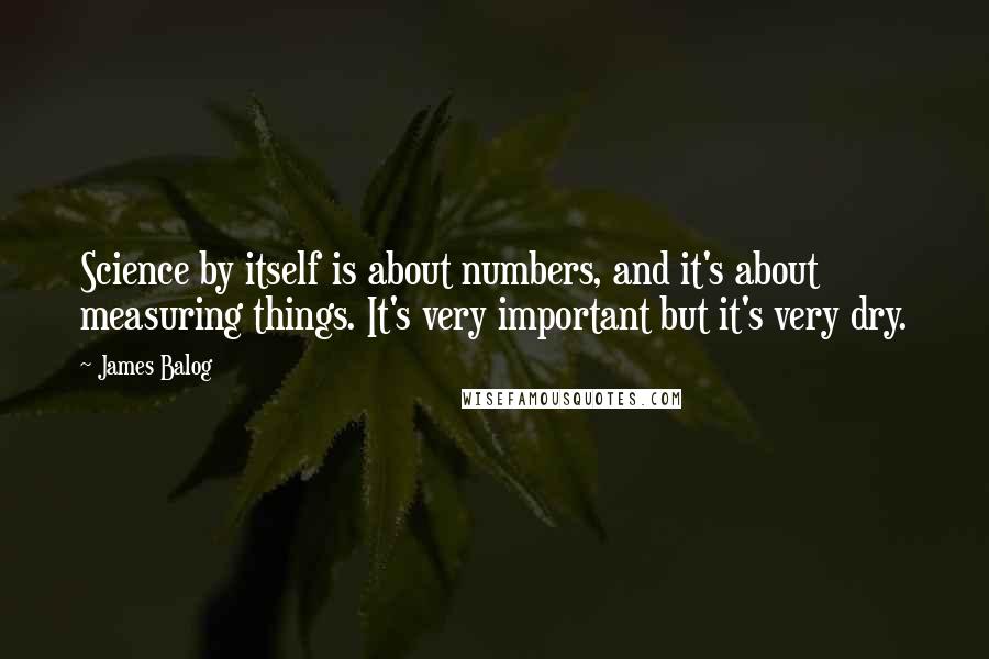 James Balog Quotes: Science by itself is about numbers, and it's about measuring things. It's very important but it's very dry.