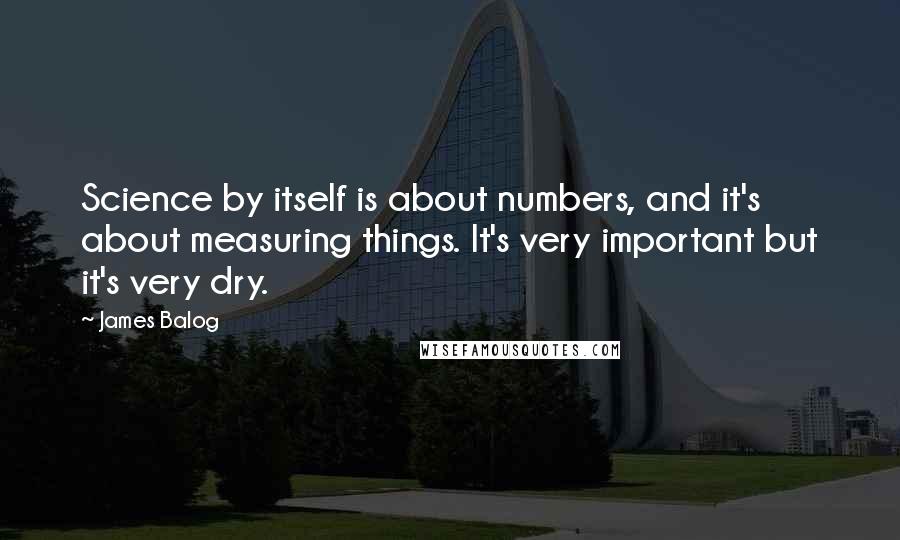 James Balog Quotes: Science by itself is about numbers, and it's about measuring things. It's very important but it's very dry.