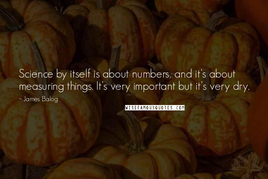 James Balog Quotes: Science by itself is about numbers, and it's about measuring things. It's very important but it's very dry.