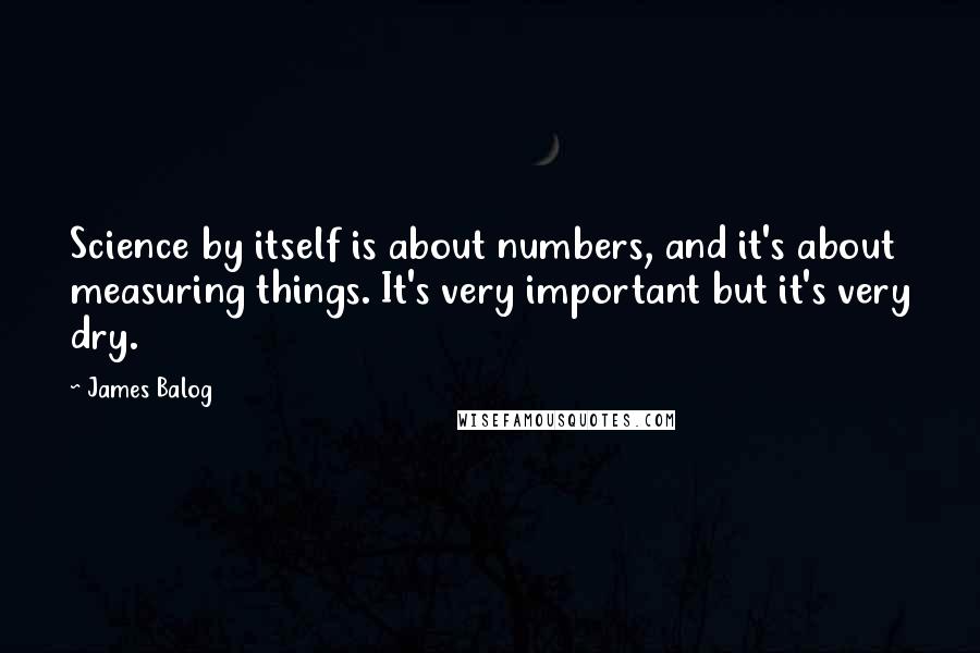 James Balog Quotes: Science by itself is about numbers, and it's about measuring things. It's very important but it's very dry.