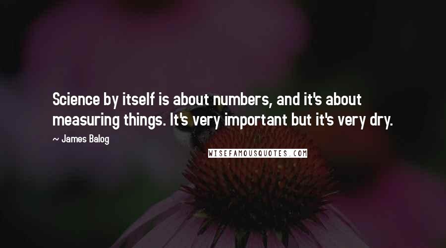 James Balog Quotes: Science by itself is about numbers, and it's about measuring things. It's very important but it's very dry.