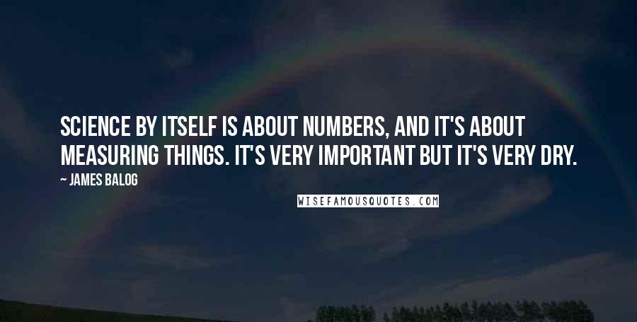 James Balog Quotes: Science by itself is about numbers, and it's about measuring things. It's very important but it's very dry.