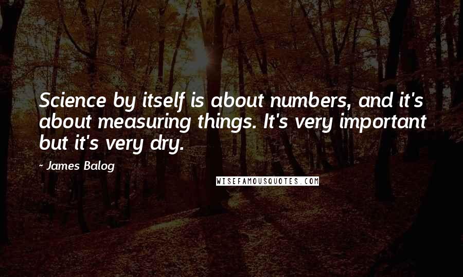 James Balog Quotes: Science by itself is about numbers, and it's about measuring things. It's very important but it's very dry.