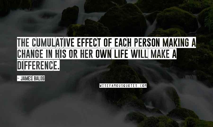 James Balog Quotes: The cumulative effect of each person making a change in his or her own life will make a difference.