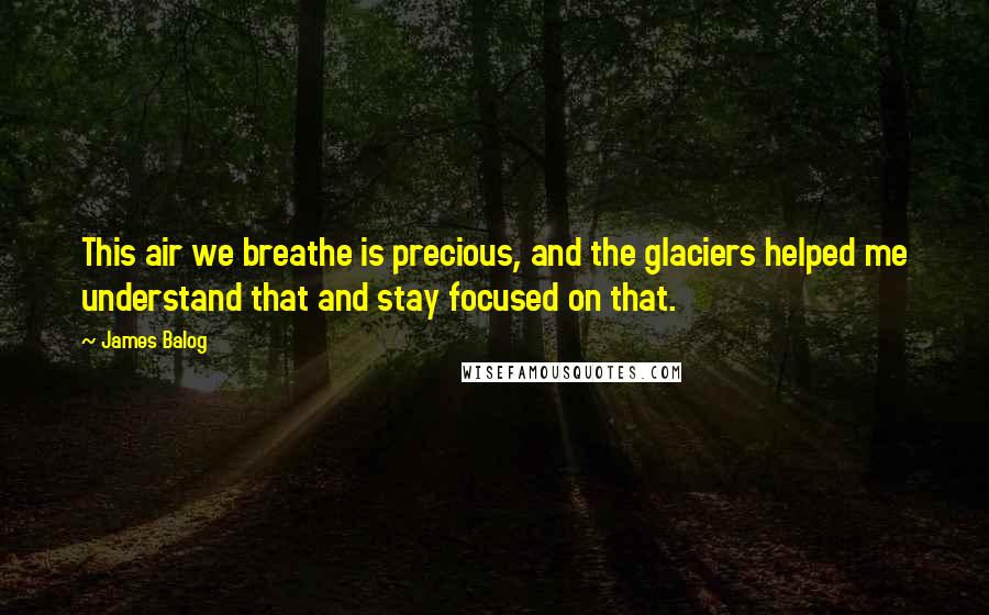 James Balog Quotes: This air we breathe is precious, and the glaciers helped me understand that and stay focused on that.