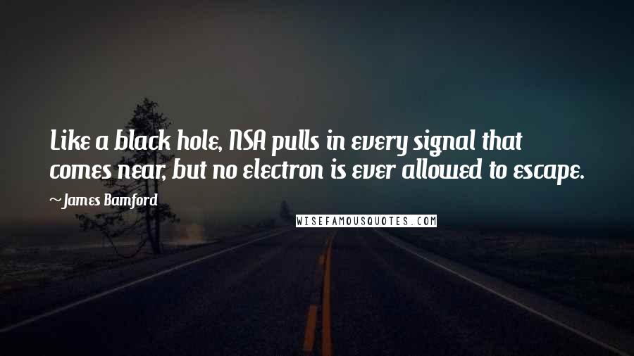 James Bamford Quotes: Like a black hole, NSA pulls in every signal that comes near, but no electron is ever allowed to escape.