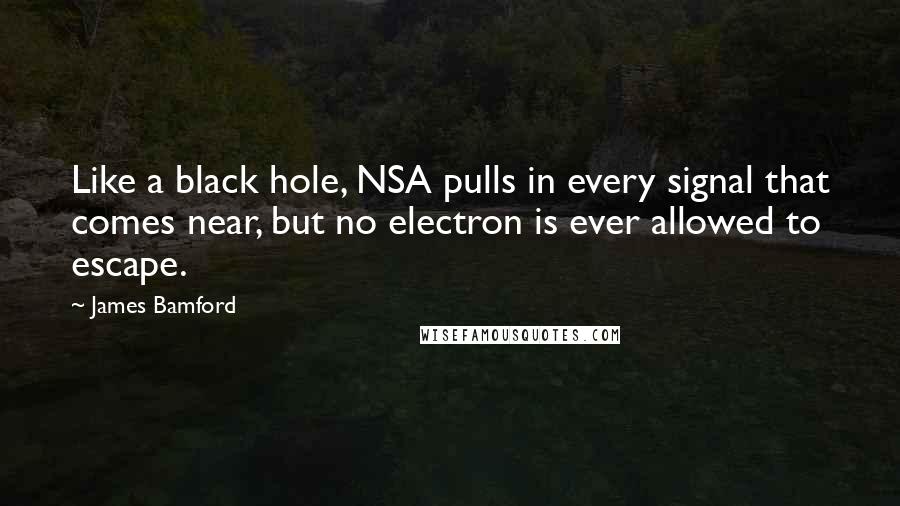 James Bamford Quotes: Like a black hole, NSA pulls in every signal that comes near, but no electron is ever allowed to escape.