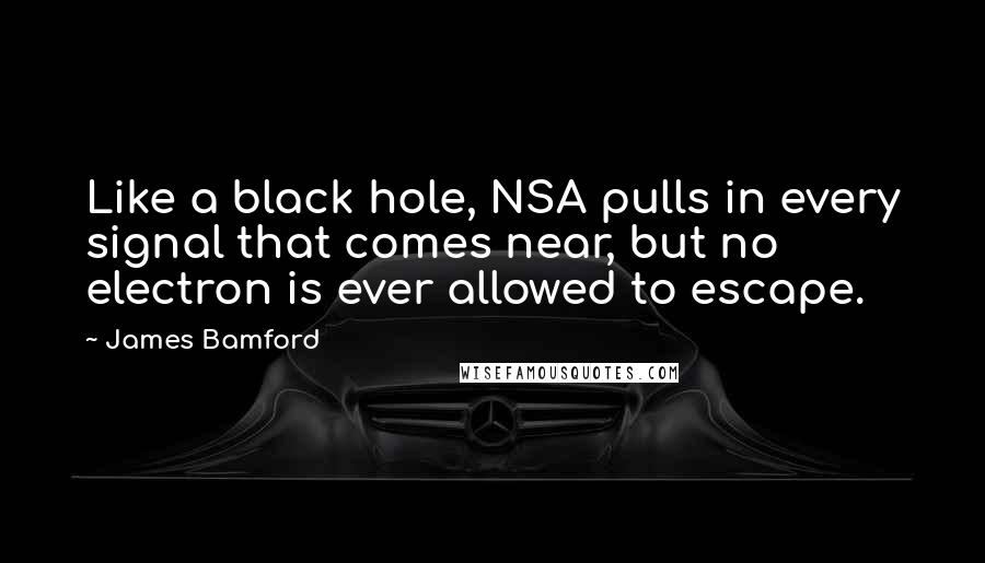 James Bamford Quotes: Like a black hole, NSA pulls in every signal that comes near, but no electron is ever allowed to escape.