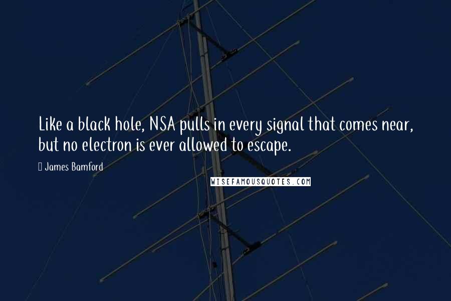 James Bamford Quotes: Like a black hole, NSA pulls in every signal that comes near, but no electron is ever allowed to escape.