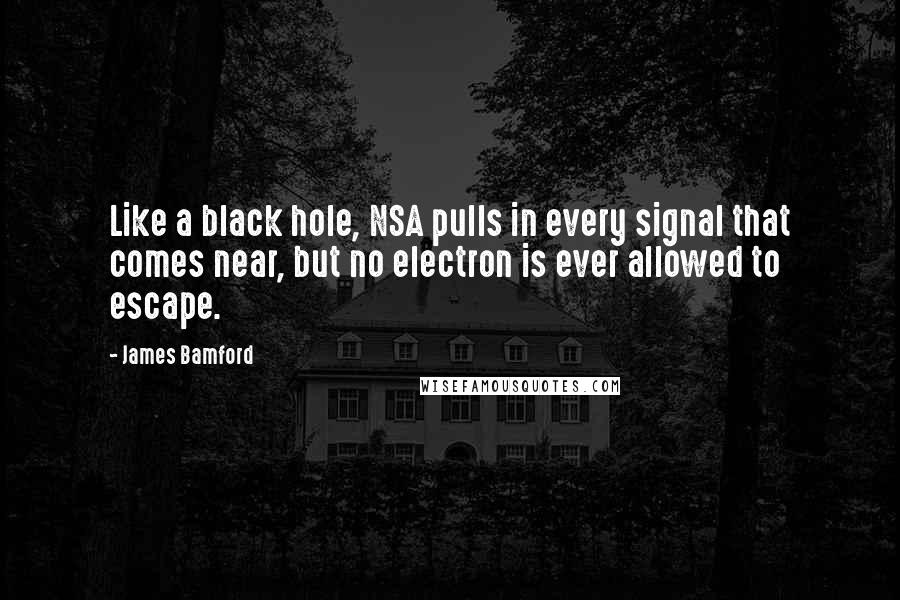 James Bamford Quotes: Like a black hole, NSA pulls in every signal that comes near, but no electron is ever allowed to escape.