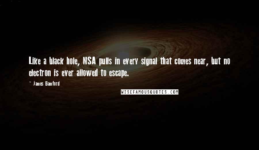 James Bamford Quotes: Like a black hole, NSA pulls in every signal that comes near, but no electron is ever allowed to escape.