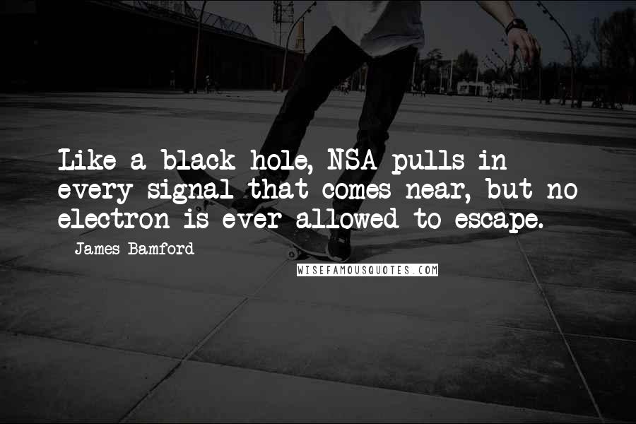 James Bamford Quotes: Like a black hole, NSA pulls in every signal that comes near, but no electron is ever allowed to escape.