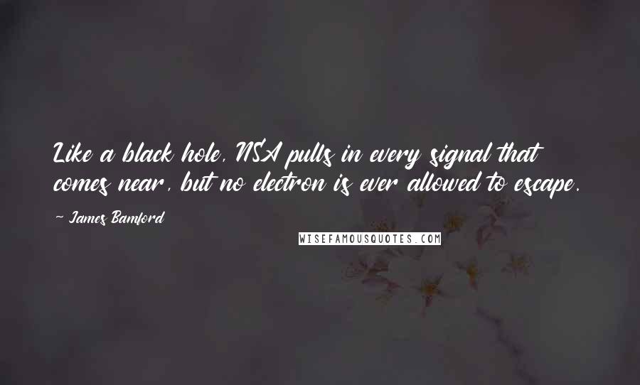 James Bamford Quotes: Like a black hole, NSA pulls in every signal that comes near, but no electron is ever allowed to escape.