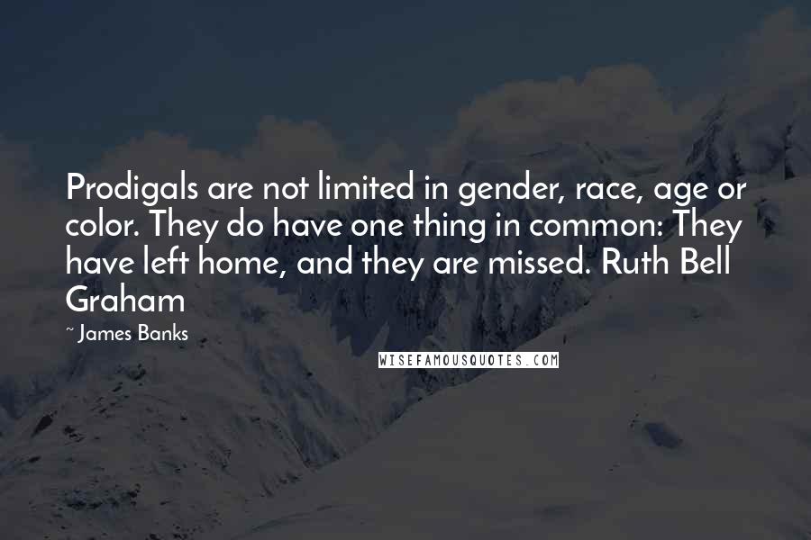 James Banks Quotes: Prodigals are not limited in gender, race, age or color. They do have one thing in common: They have left home, and they are missed. Ruth Bell Graham
