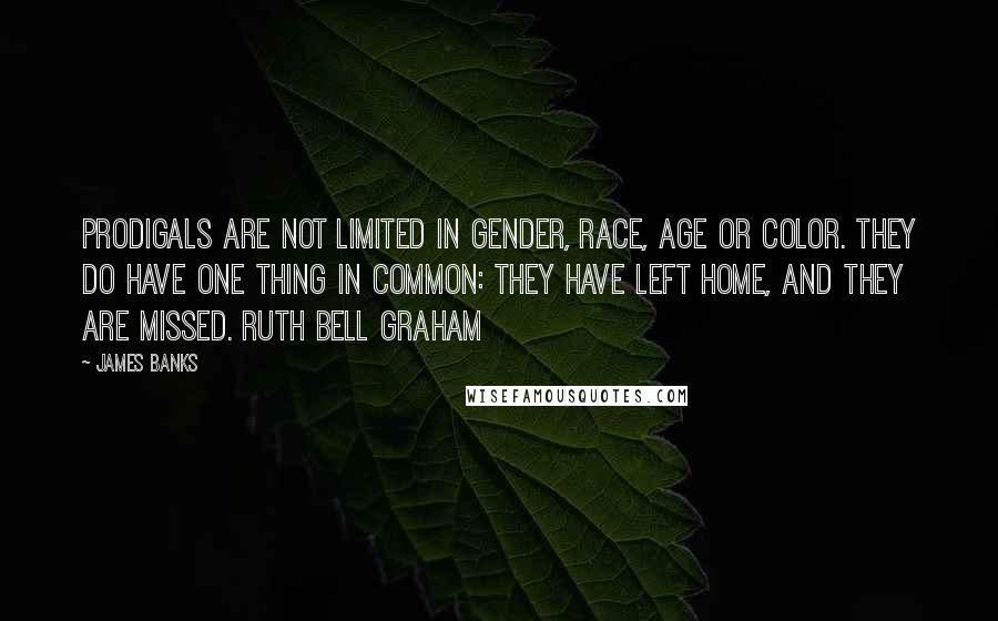 James Banks Quotes: Prodigals are not limited in gender, race, age or color. They do have one thing in common: They have left home, and they are missed. Ruth Bell Graham