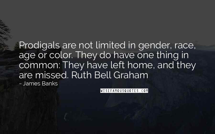 James Banks Quotes: Prodigals are not limited in gender, race, age or color. They do have one thing in common: They have left home, and they are missed. Ruth Bell Graham