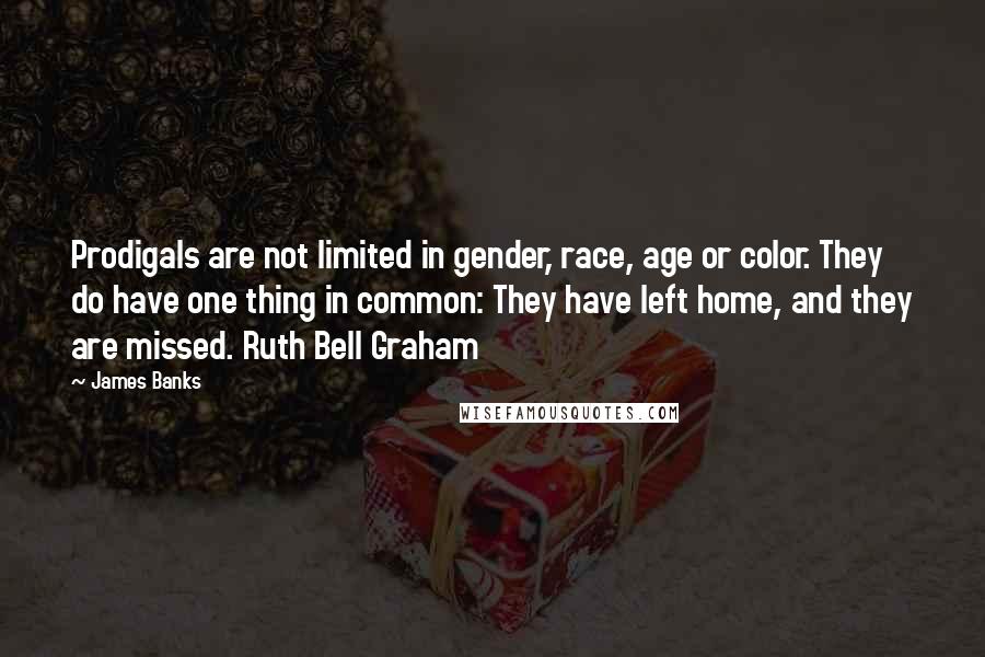 James Banks Quotes: Prodigals are not limited in gender, race, age or color. They do have one thing in common: They have left home, and they are missed. Ruth Bell Graham