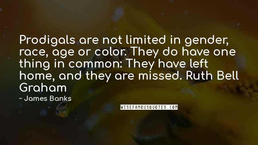 James Banks Quotes: Prodigals are not limited in gender, race, age or color. They do have one thing in common: They have left home, and they are missed. Ruth Bell Graham