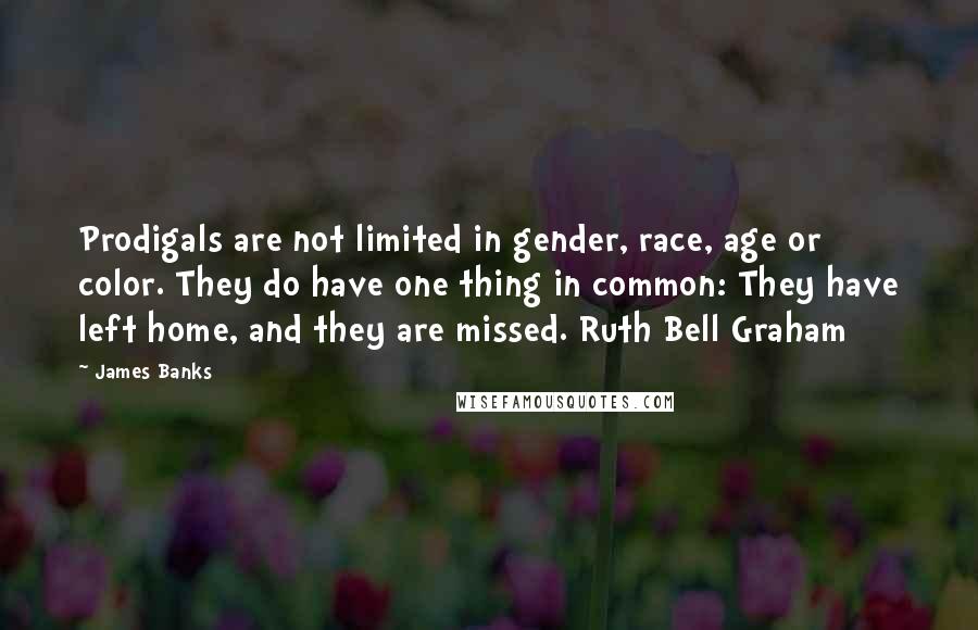 James Banks Quotes: Prodigals are not limited in gender, race, age or color. They do have one thing in common: They have left home, and they are missed. Ruth Bell Graham