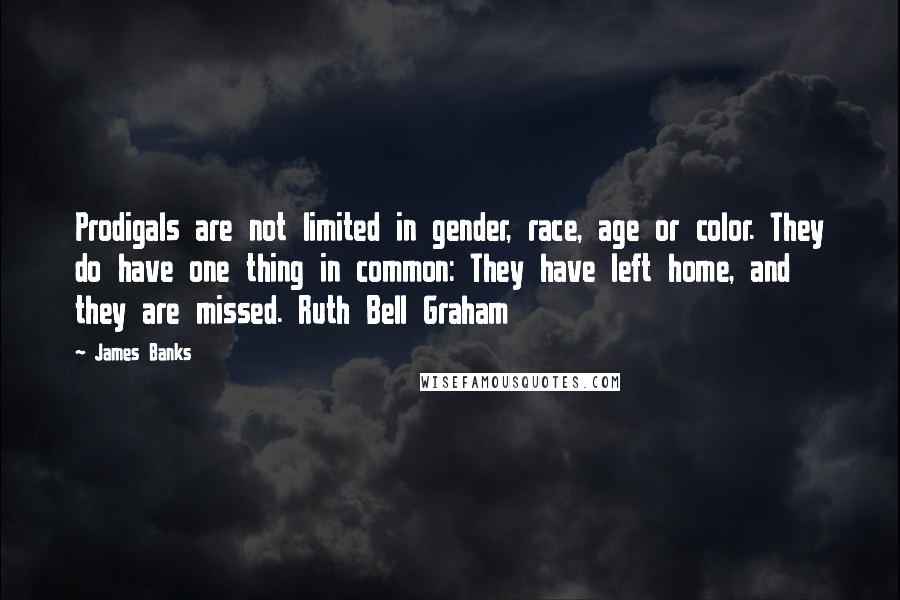 James Banks Quotes: Prodigals are not limited in gender, race, age or color. They do have one thing in common: They have left home, and they are missed. Ruth Bell Graham