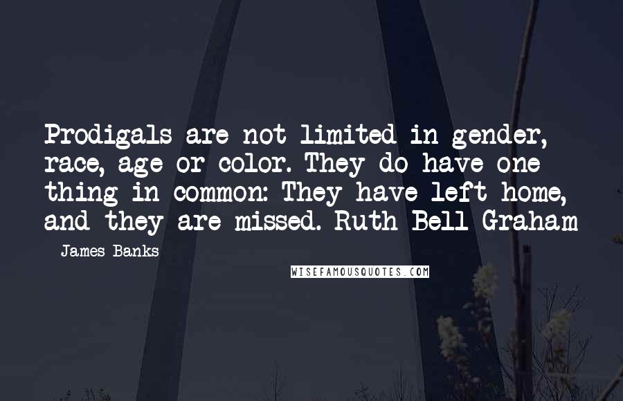 James Banks Quotes: Prodigals are not limited in gender, race, age or color. They do have one thing in common: They have left home, and they are missed. Ruth Bell Graham