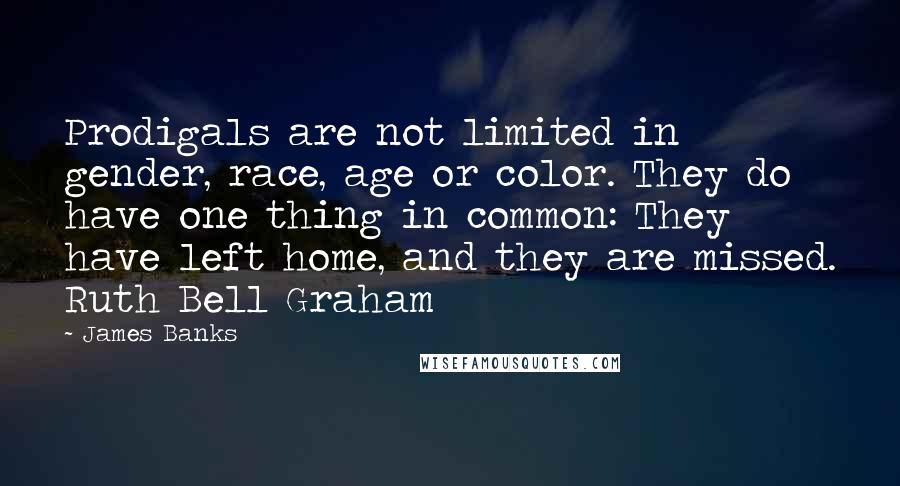 James Banks Quotes: Prodigals are not limited in gender, race, age or color. They do have one thing in common: They have left home, and they are missed. Ruth Bell Graham