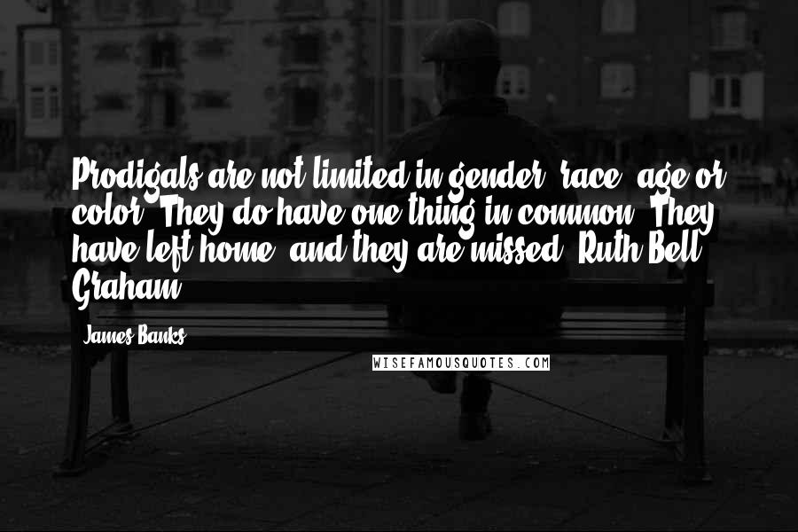 James Banks Quotes: Prodigals are not limited in gender, race, age or color. They do have one thing in common: They have left home, and they are missed. Ruth Bell Graham