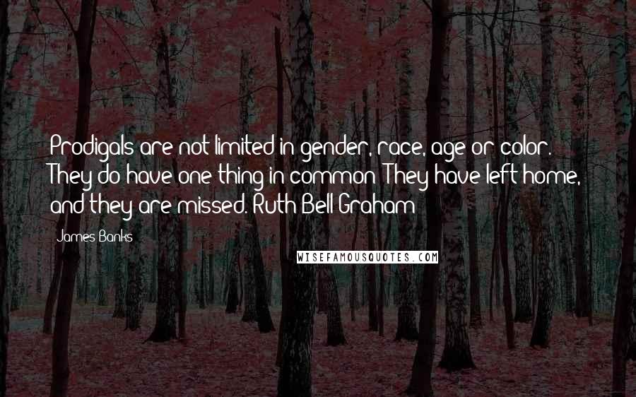 James Banks Quotes: Prodigals are not limited in gender, race, age or color. They do have one thing in common: They have left home, and they are missed. Ruth Bell Graham