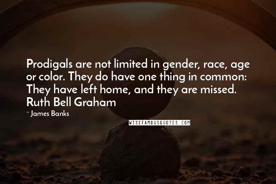 James Banks Quotes: Prodigals are not limited in gender, race, age or color. They do have one thing in common: They have left home, and they are missed. Ruth Bell Graham