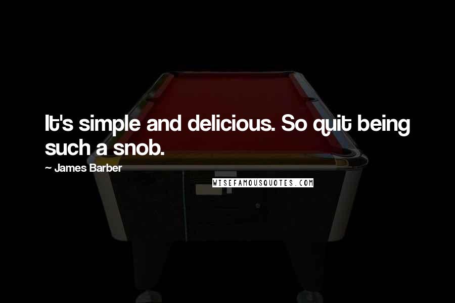 James Barber Quotes: It's simple and delicious. So quit being such a snob.