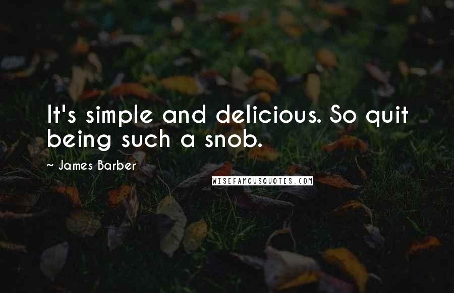 James Barber Quotes: It's simple and delicious. So quit being such a snob.