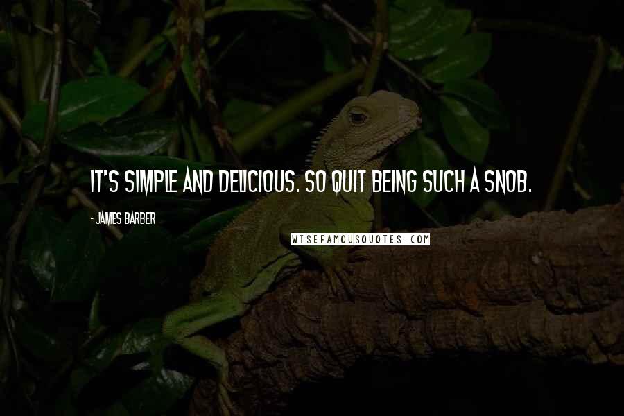 James Barber Quotes: It's simple and delicious. So quit being such a snob.