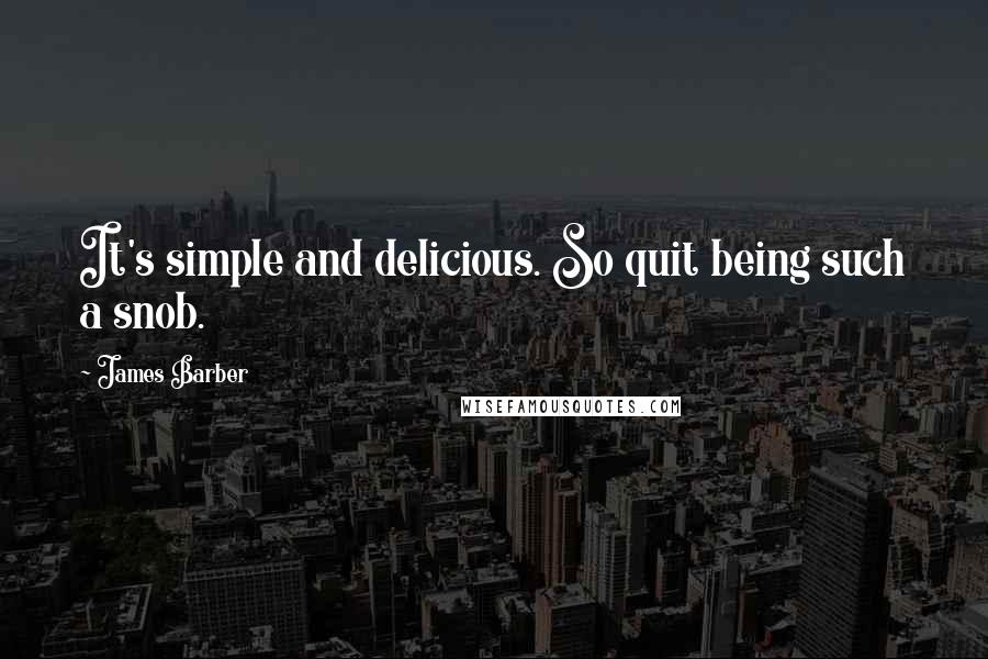 James Barber Quotes: It's simple and delicious. So quit being such a snob.