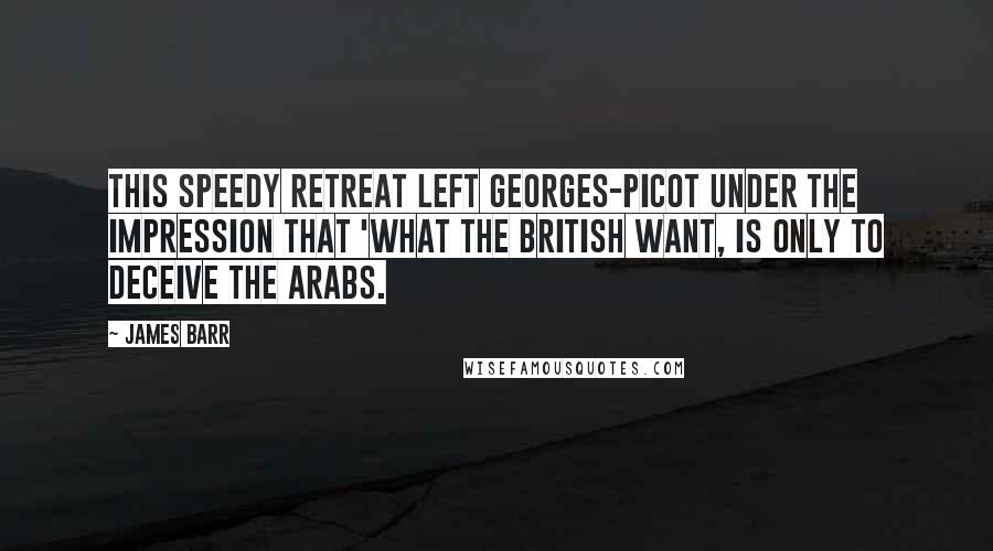 James Barr Quotes: This speedy retreat left Georges-Picot under the impression that 'What the British want, is only to deceive the Arabs.