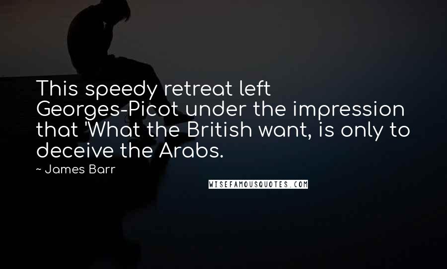 James Barr Quotes: This speedy retreat left Georges-Picot under the impression that 'What the British want, is only to deceive the Arabs.