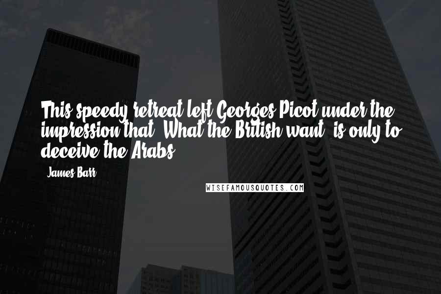 James Barr Quotes: This speedy retreat left Georges-Picot under the impression that 'What the British want, is only to deceive the Arabs.