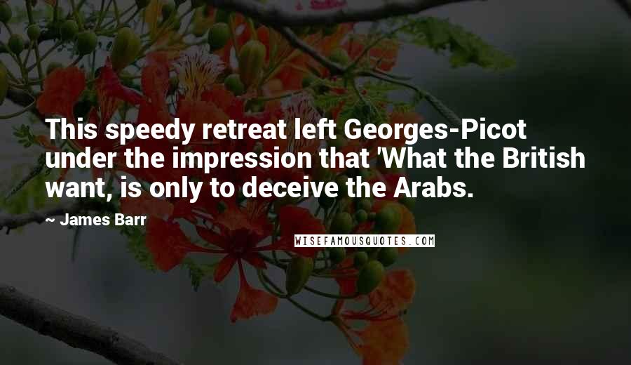 James Barr Quotes: This speedy retreat left Georges-Picot under the impression that 'What the British want, is only to deceive the Arabs.