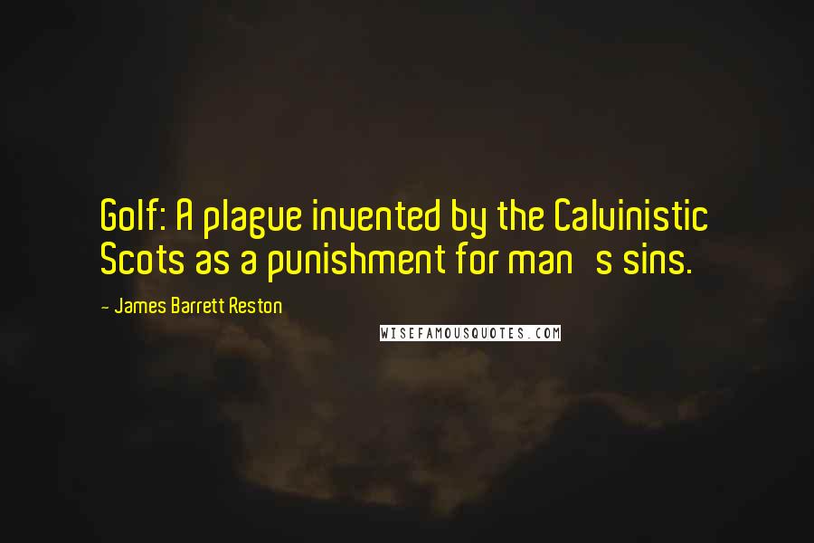James Barrett Reston Quotes: Golf: A plague invented by the Calvinistic Scots as a punishment for man's sins.