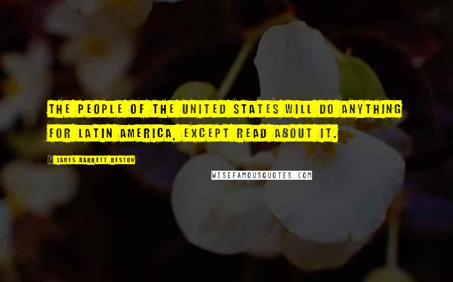 James Barrett Reston Quotes: The people of the United States will do anything for Latin America, except read about it.