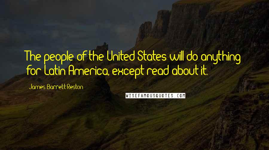 James Barrett Reston Quotes: The people of the United States will do anything for Latin America, except read about it.