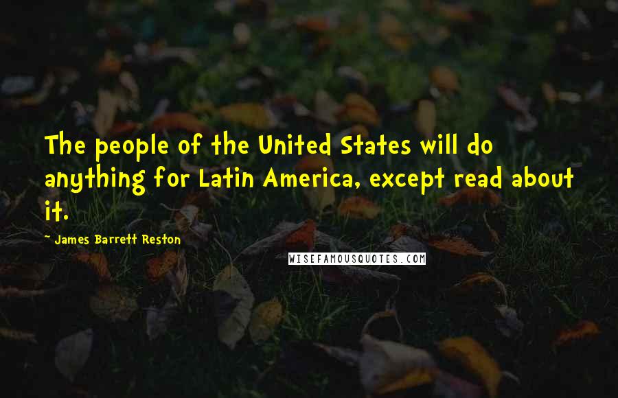 James Barrett Reston Quotes: The people of the United States will do anything for Latin America, except read about it.