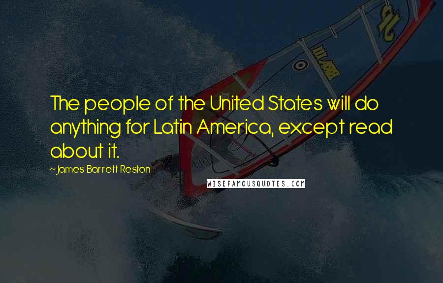 James Barrett Reston Quotes: The people of the United States will do anything for Latin America, except read about it.