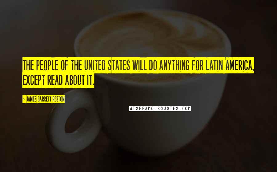 James Barrett Reston Quotes: The people of the United States will do anything for Latin America, except read about it.