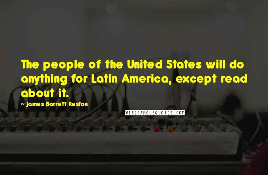 James Barrett Reston Quotes: The people of the United States will do anything for Latin America, except read about it.