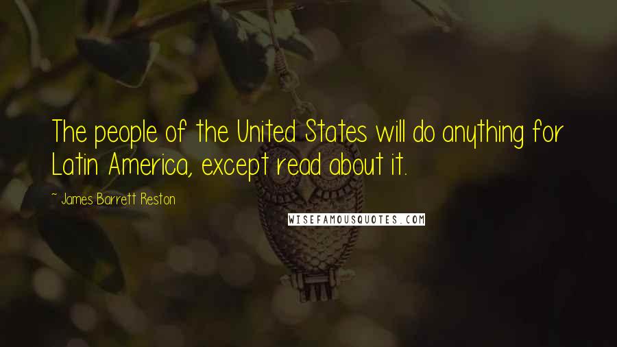 James Barrett Reston Quotes: The people of the United States will do anything for Latin America, except read about it.