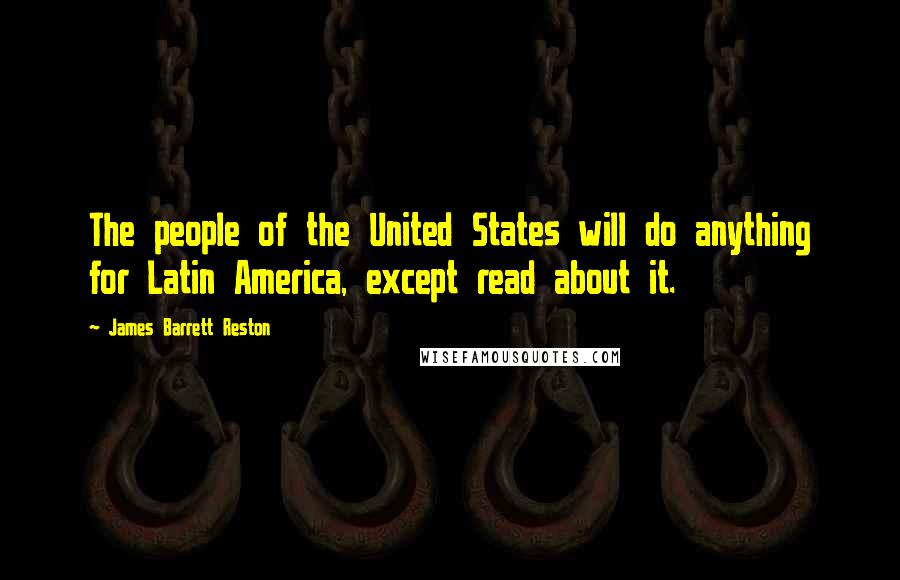 James Barrett Reston Quotes: The people of the United States will do anything for Latin America, except read about it.