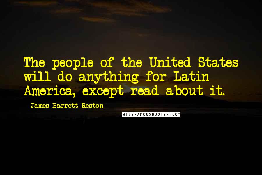 James Barrett Reston Quotes: The people of the United States will do anything for Latin America, except read about it.